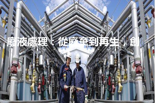 廢液處理：從廢棄到再生，創(chuàng)新技術引領環(huán)保革命！